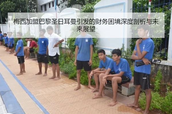 梅西加盟巴黎圣日耳曼引发的财务困境深度剖析与未来展望