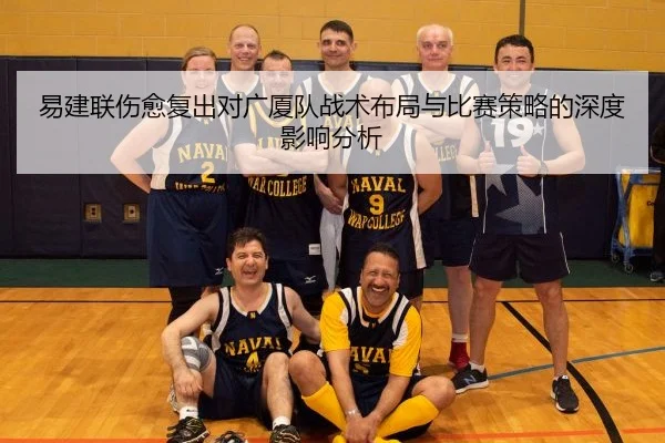 易建联伤愈复出对广厦队战术布局与比赛策略的深度影响分析