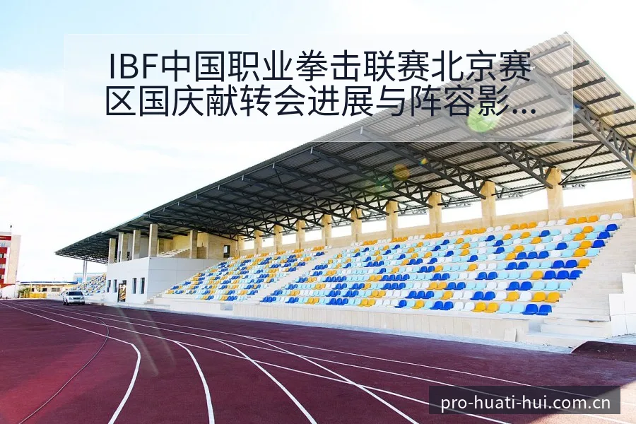 IBF中国职业拳击联赛北京赛区国庆献转会进展与阵容影响技 - 华体会