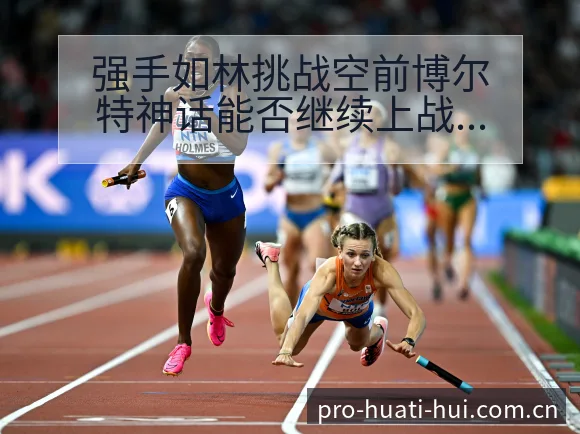 强手如林挑战空前博尔特神话能否继续上战术变化与风险点阵容 - 华体会