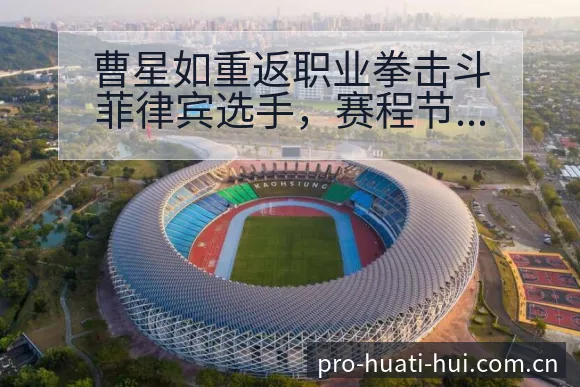 曹星如重返职业拳击斗菲律宾选手，赛程节点与风险前瞻分析 - 华体会